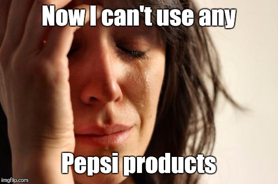 First World Problems Meme | Now I can't use any Pepsi products | image tagged in memes,first world problems | made w/ Imgflip meme maker
