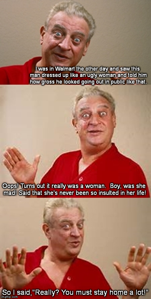 Oops - Let me rephrase that. | I was in Walmart the other day and saw this man dressed up like an ugly woman and told him how gross he looked going out in public like that. Oops! Turns out it really was a woman.  Boy, was she mad! Said that she's never been so insulted in her life! So I said,"Really? You must stay home a lot!" | image tagged in bad pun dangerfield | made w/ Imgflip meme maker