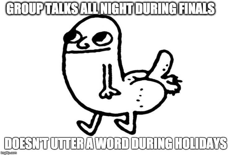 Dickbutt | GROUP TALKS ALL NIGHT DURING FINALS; DOESN'T UTTER A WORD DURING HOLIDAYS | image tagged in dickbutt | made w/ Imgflip meme maker