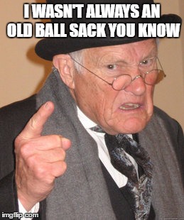 Back In My Day Meme | I WASN'T ALWAYS AN OLD BALL SACK YOU KNOW | image tagged in memes,back in my day | made w/ Imgflip meme maker