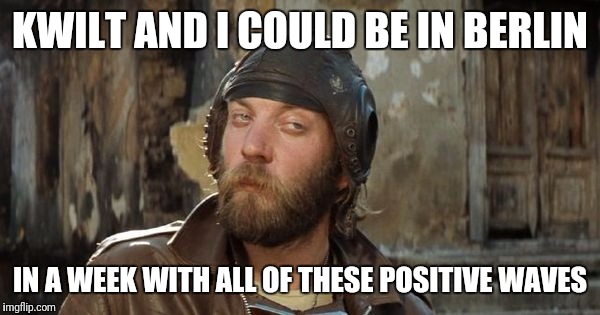 Oddball Kelly's Heroes | KWILT AND I COULD BE IN BERLIN; IN A WEEK WITH ALL OF THESE POSITIVE WAVES | image tagged in oddball kelly's heroes | made w/ Imgflip meme maker