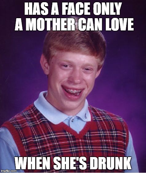 Beer Goggles  | HAS A FACE ONLY A MOTHER CAN LOVE; WHEN SHE'S DRUNK | image tagged in memes,bad luck brian | made w/ Imgflip meme maker
