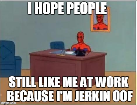 Spiderman Computer Desk Meme | I HOPE PEOPLE; STILL LIKE ME AT WORK BECAUSE I'M JERKIN OOF | image tagged in memes,spiderman computer desk,spiderman | made w/ Imgflip meme maker