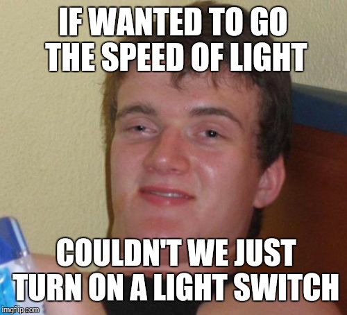 10 Guy Meme | IF WANTED TO GO THE SPEED OF LIGHT; COULDN'T WE JUST TURN ON A LIGHT SWITCH | image tagged in memes,10 guy | made w/ Imgflip meme maker