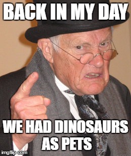 Back In My Day Meme | BACK IN MY DAY; WE HAD DINOSAURS AS PETS | image tagged in memes,back in my day | made w/ Imgflip meme maker