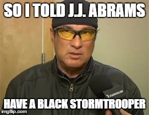 Steven Seagal MMA | SO I TOLD J.J. ABRAMS; HAVE A BLACK STORMTROOPER | image tagged in steven seagal mma | made w/ Imgflip meme maker