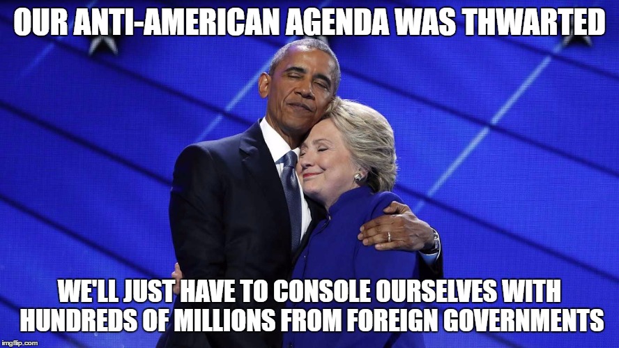Champions of Corruption | OUR ANTI-AMERICAN AGENDA WAS THWARTED WE'LL JUST HAVE TO CONSOLE OURSELVES WITH HUNDREDS OF MILLIONS FROM FOREIGN GOVERNMENTS | image tagged in obama,hillary clinton,memes,trump | made w/ Imgflip meme maker