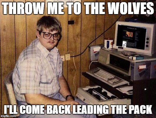 computer nerd | THROW ME TO THE WOLVES; I'LL COME BACK LEADING THE PACK | image tagged in computer nerd | made w/ Imgflip meme maker