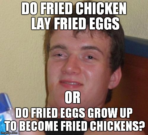 Everything's fried in 10 Guy's mind. | DO FRIED CHICKEN LAY FRIED EGGS; OR; DO FRIED EGGS GROW UP TO BECOME FRIED CHICKENS? | image tagged in memes,10 guy,fried,fried eggs,fried chicken | made w/ Imgflip meme maker
