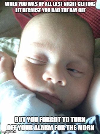 WHEN YOU WAS UP ALL LAST NIGHT GETTING LIT BECAUSE YOU HAD THE DAY OFF; BUT YOU FORGOT TO TURN OFF YOUR ALARM FOR THE MORN | image tagged in baby1eye | made w/ Imgflip meme maker