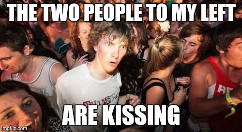 Sudden Clarity Clarence Meme | THE TWO PEOPLE TO MY LEFT; ARE KISSING | image tagged in memes,sudden clarity clarence | made w/ Imgflip meme maker