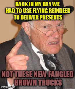 Back In My Day Meme | BACK IN MY DAY WE HAD TO USE FLYING REINDEER TO DELIVER PRESENTS; NOT THESE NEW FANGLED BROWN TRUCKS | image tagged in memes,back in my day | made w/ Imgflip meme maker