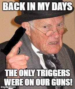 Back In My Day | BACK IN MY DAYS; THE ONLY TRIGGERS WERE ON OUR GUNS! | image tagged in memes,back in my day | made w/ Imgflip meme maker