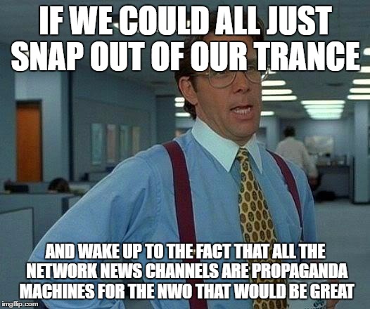 That Would Be Great Meme | IF WE COULD ALL JUST SNAP OUT OF OUR TRANCE AND WAKE UP TO THE FACT THAT ALL THE NETWORK NEWS CHANNELS ARE PROPAGANDA MACHINES FOR THE NWO T | image tagged in memes,that would be great | made w/ Imgflip meme maker