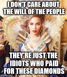Beyoncequeen | I DON'T CARE ABOUT THE WILL OF THE PEOPLE; THEY'RE JUST THE IDIOTS WHO PAID FOR THESE DIAMONDS | image tagged in beyoncequeen,electoral college,donald trump | made w/ Imgflip meme maker