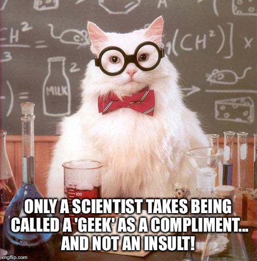 Science Cat | ONLY A SCIENTIST TAKES BEING CALLED A 'GEEK' AS A COMPLIMENT... AND NOT AN INSULT! | image tagged in science cat | made w/ Imgflip meme maker