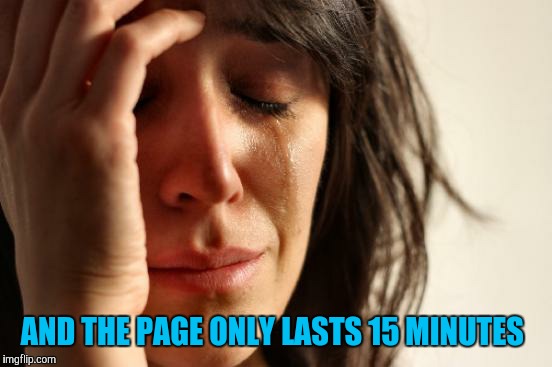 First World Problems Meme | AND THE PAGE ONLY LASTS 15 MINUTES | image tagged in memes,first world problems | made w/ Imgflip meme maker