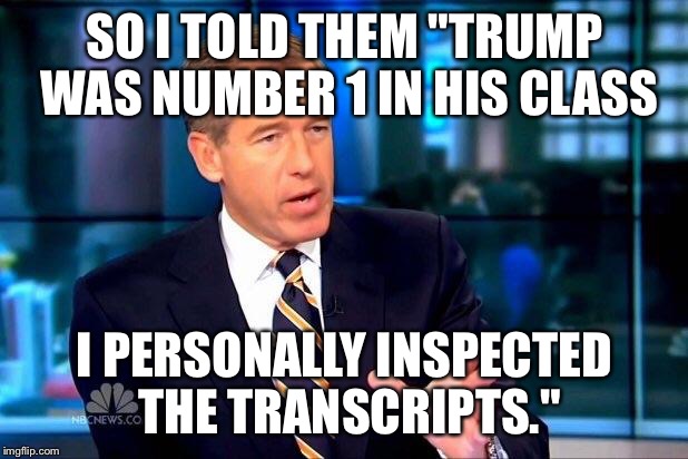 Brian Williams Was There 2 Meme | SO I TOLD THEM "TRUMP WAS NUMBER 1 IN HIS CLASS; I PERSONALLY INSPECTED THE TRANSCRIPTS." | image tagged in memes,brian williams was there 2 | made w/ Imgflip meme maker