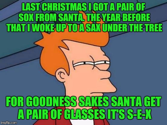 Futurama Fry Meme | LAST CHRISTMAS I GOT A PAIR OF SOX FROM SANTA. THE YEAR BEFORE THAT I WOKE UP TO A SAX UNDER THE TREE; FOR GOODNESS SAKES SANTA GET A PAIR OF GLASSES IT'S S-E-X | image tagged in memes,futurama fry | made w/ Imgflip meme maker