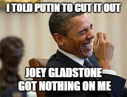 laughing obama | I TOLD PUTIN TO CUT IT OUT; JOEY GLADSTONE GOT NOTHING ON ME | image tagged in laughing obama | made w/ Imgflip meme maker