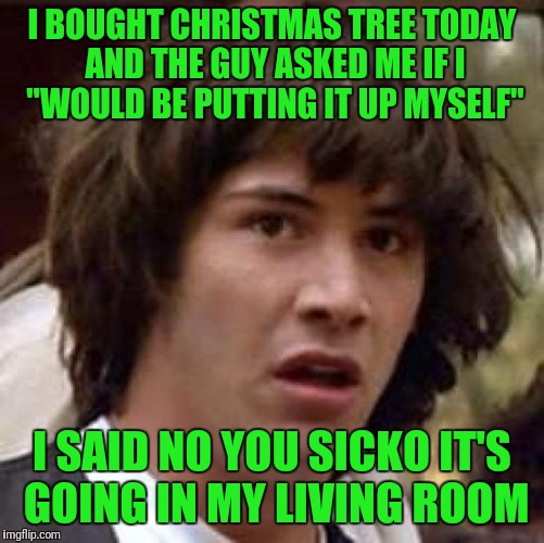 Conspiracy Keanu Meme | I BOUGHT CHRISTMAS TREE TODAY AND THE GUY ASKED ME IF I "WOULD BE PUTTING IT UP MYSELF"; I SAID NO YOU SICKO IT'S GOING IN MY LIVING ROOM | image tagged in memes,conspiracy keanu | made w/ Imgflip meme maker