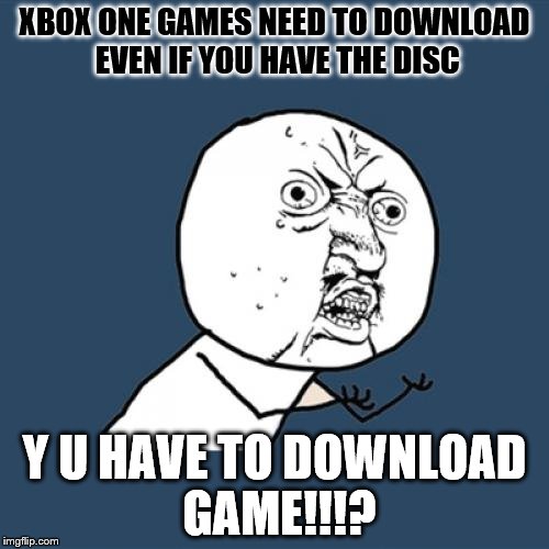Y U DOWNLOAD!? | XBOX ONE GAMES NEED TO DOWNLOAD EVEN IF YOU HAVE THE DISC; Y U HAVE TO DOWNLOAD GAME!!!? | image tagged in memes,y u no,xbox one,game,y u no | made w/ Imgflip meme maker