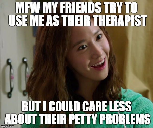Yoo Don't Say | MFW MY FRIENDS TRY TO USE ME AS THEIR THERAPIST; BUT I COULD CARE LESS ABOUT THEIR PETTY PROBLEMS | image tagged in yoo don't say | made w/ Imgflip meme maker