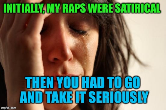First World Problems Meme | INITIALLY, MY RAPS WERE SATIRICAL; THEN YOU HAD TO GO AND TAKE IT SERIOUSLY | image tagged in memes,first world problems | made w/ Imgflip meme maker