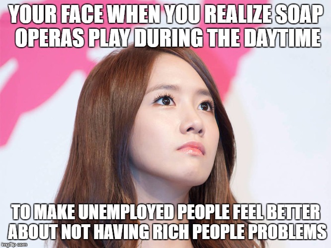 Yoona Thought | YOUR FACE WHEN YOU REALIZE SOAP OPERAS PLAY DURING THE DAYTIME; TO MAKE UNEMPLOYED PEOPLE FEEL BETTER ABOUT NOT HAVING RICH PEOPLE PROBLEMS | image tagged in yoona thought | made w/ Imgflip meme maker