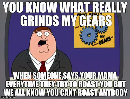 Peter Griffin News | YOU KNOW WHAT REALLY GRINDS MY GEARS; WHEN SOMEONE SAYS YOUR MAMA EVERYTIME THEY TRY TO ROAST YOU BUT WE ALL KNOW YOU CANT ROAST ANYBODY | image tagged in memes,peter griffin news | made w/ Imgflip meme maker
