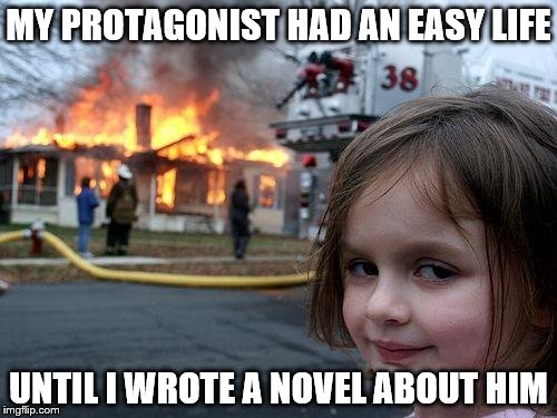 Disaster Girl | MY PROTAGONIST HAD AN EASY LIFE; UNTIL I WROTE A NOVEL ABOUT HIM | image tagged in memes,disaster girl | made w/ Imgflip meme maker