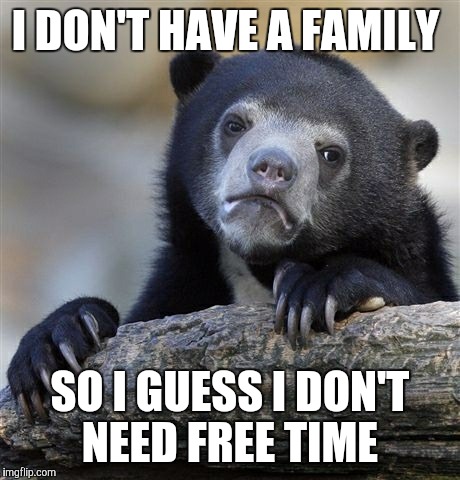 Confession Bear Meme | I DON'T HAVE A FAMILY SO I GUESS I DON'T NEED FREE TIME | image tagged in memes,confession bear | made w/ Imgflip meme maker