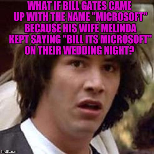 Conspiracy Keanu Meme | WHAT IF BILL GATES CAME UP WITH THE NAME "MICROSOFT" BECAUSE HIS WIFE MELINDA KEPT SAYING "BILL ITS MICROSOFT" ON THEIR WEDDING NIGHT? | image tagged in memes,conspiracy keanu | made w/ Imgflip meme maker