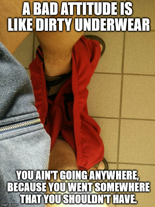 Underwear | A BAD ATTITUDE IS LIKE DIRTY UNDERWEAR; YOU AIN'T GOING ANYWHERE, BECAUSE YOU WENT SOMEWHERE THAT YOU SHOULDN'T HAVE. | image tagged in underwear | made w/ Imgflip meme maker