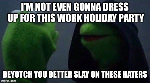 kermit me to me | I'M NOT EVEN GONNA DRESS UP FOR THIS WORK HOLIDAY PARTY; BEYOTCH YOU BETTER SLAY ON THESE HATERS | image tagged in kermit me to me | made w/ Imgflip meme maker