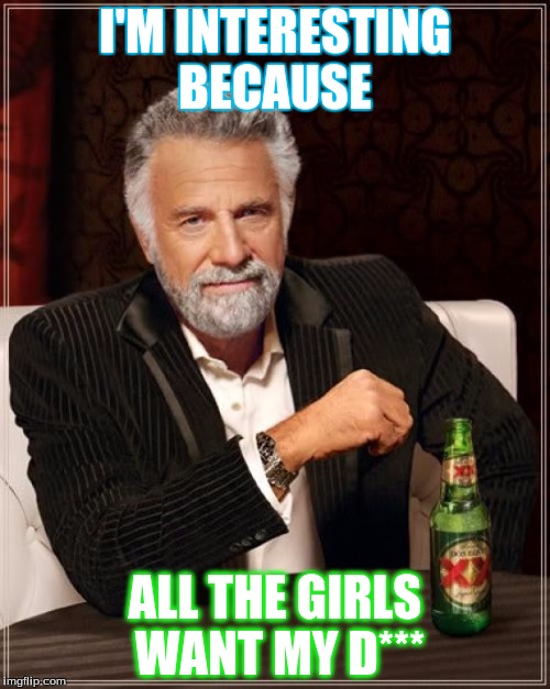 The Most Interesting Man In The World Meme | I'M INTERESTING BECAUSE; ALL THE GIRLS WANT MY D*** | image tagged in memes,the most interesting man in the world | made w/ Imgflip meme maker