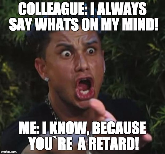 DJ Pauly D | COLLEAGUE: I ALWAYS SAY WHATS ON MY MIND! ME: I KNOW, BECAUSE YOU`RE  A RETARD! | image tagged in memes,dj pauly d | made w/ Imgflip meme maker