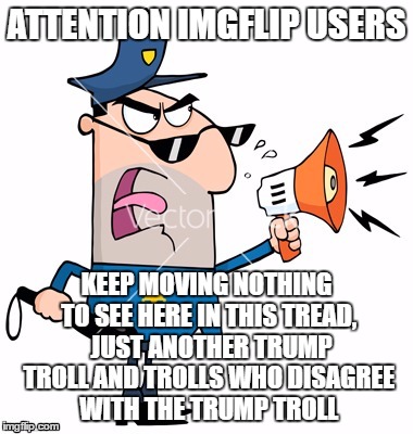 ATTENTION IMGFLIP USERS KEEP MOVING NOTHING TO SEE HERE IN THIS TREAD,  JUST ANOTHER TRUMP TROLL AND TROLLS WHO DISAGREE WITH THE TRUMP TROL | made w/ Imgflip meme maker