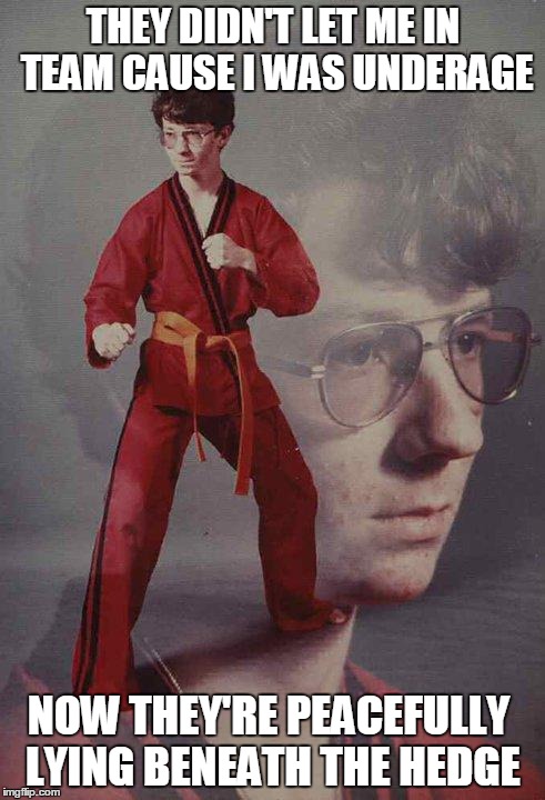 Karate Kyle Meme | THEY DIDN'T LET ME IN TEAM CAUSE I WAS UNDERAGE; NOW THEY'RE PEACEFULLY LYING BENEATH THE HEDGE | image tagged in memes,karate kyle | made w/ Imgflip meme maker