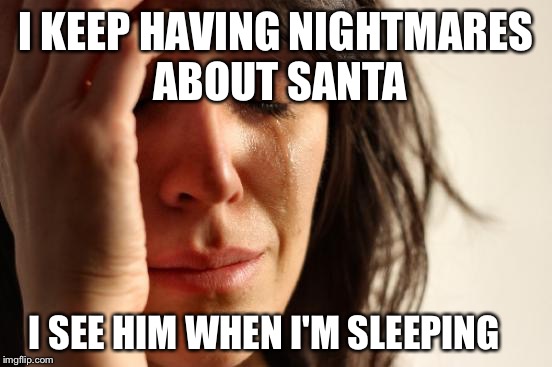 Nightmare Before Christmas  | I KEEP HAVING NIGHTMARES ABOUT SANTA; I SEE HIM WHEN I'M SLEEPING | image tagged in memes,first world problems,christmas | made w/ Imgflip meme maker