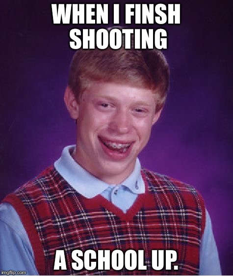 Bad Luck Brian | WHEN I FINSH SHOOTING; A SCHOOL UP. | image tagged in memes,bad luck brian | made w/ Imgflip meme maker