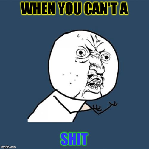 Y U No Meme | WHEN YOU CAN'T A; SHIT | image tagged in memes,y u no | made w/ Imgflip meme maker