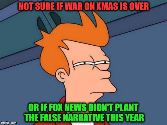 Fox New's Fake War On  Xmas | NOT SURE IF WAR ON XMAS IS OVER; OR IF FOX NEWS DIDN'T PLANT THE FALSE NARRATIVE THIS YEAR | image tagged in memes,futurama fry,happy holidays,xmas | made w/ Imgflip meme maker