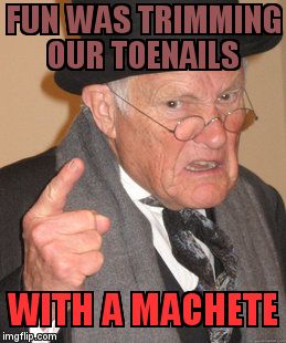 Back In My Day Meme | FUN WAS TRIMMING OUR TOENAILS WITH A MACHETE | image tagged in memes,back in my day | made w/ Imgflip meme maker