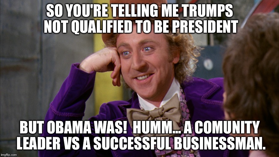 Willie Wonka | SO YOU'RE TELLING ME TRUMPS NOT QUALIFIED TO BE PRESIDENT; BUT OBAMA WAS!  HUMM... A COMUNITY LEADER VS A SUCCESSFUL BUSINESSMAN. | image tagged in willie wonka | made w/ Imgflip meme maker