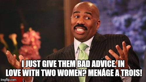 Steve Harvey Meme | I JUST GIVE THEM BAD ADVICE. IN LOVE WITH TWO WOMEN? MENÁGE A TROIS! | image tagged in memes,steve harvey | made w/ Imgflip meme maker
