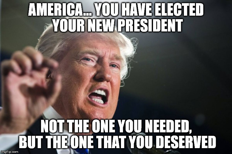 donald trump | AMERICA... YOU HAVE ELECTED YOUR NEW PRESIDENT; NOT THE ONE YOU NEEDED, BUT THE ONE THAT YOU DESERVED | image tagged in donald trump | made w/ Imgflip meme maker