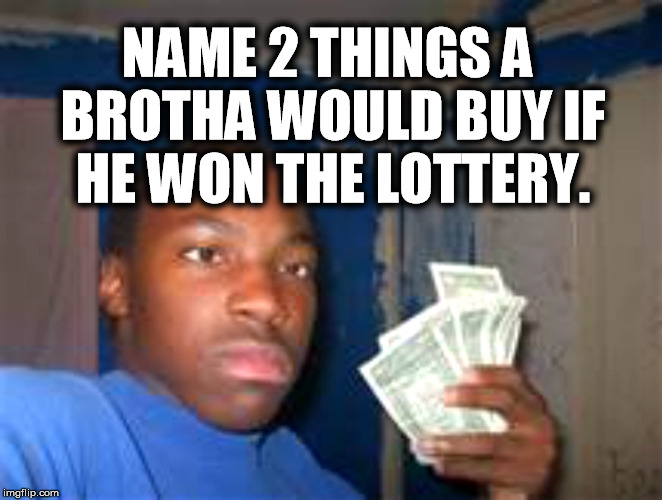 NAME 2 THINGS A BROTHA WOULD BUY IF HE WON THE LOTTERY. | image tagged in ugly nigga | made w/ Imgflip meme maker