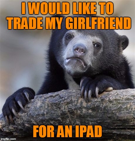 Confession Bear Meme | I WOULD LIKE TO TRADE MY GIRLFRIEND FOR AN IPAD | image tagged in memes,confession bear | made w/ Imgflip meme maker