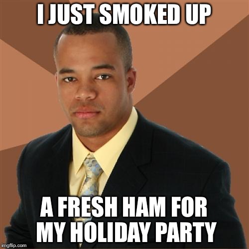 Successful Black Man Meme | I JUST SMOKED UP; A FRESH HAM FOR MY HOLIDAY PARTY | image tagged in memes,successful black man | made w/ Imgflip meme maker